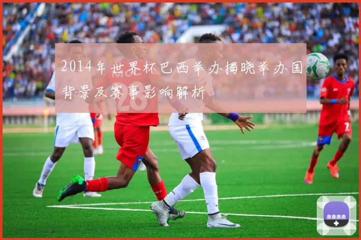 2014年世界杯巴西举办揭晓举办国背景及赛事影响解析