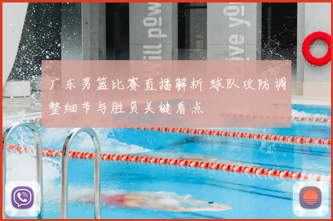 广东男篮比赛直播解析 球队攻防调整细节与胜负关键看点