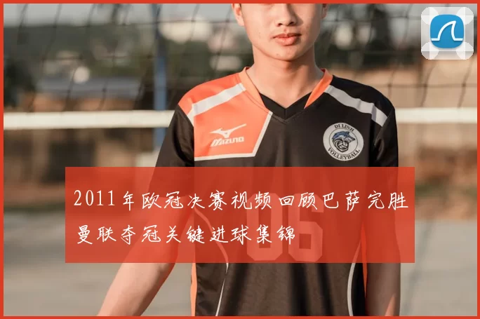 2011年欧冠决赛视频回顾巴萨完胜曼联夺冠关键进球集锦