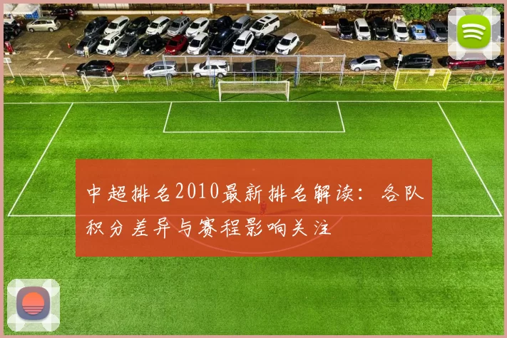中超排名2010最新排名解读：各队积分差异与赛程影响关注