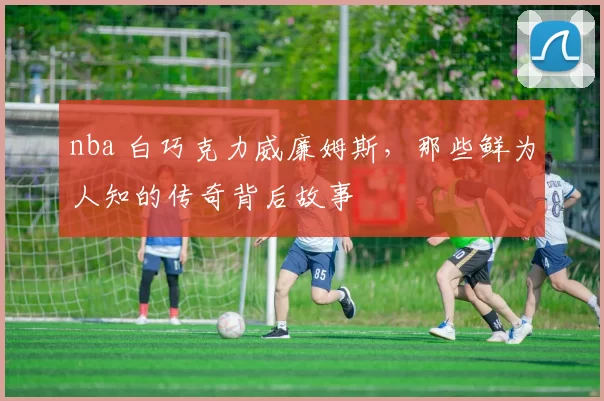 nba 白巧克力威廉姆斯，那些鲜为人知的传奇背后故事
