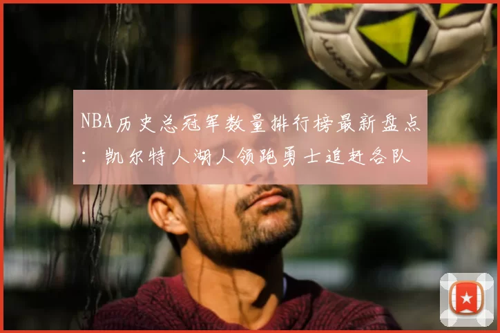 NBA历史总冠军数量排行榜最新盘点：凯尔特人湖人领跑勇士追赶各队排名一览