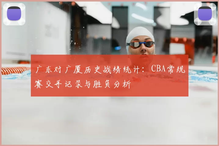 广东对广厦历史战绩统计：CBA常规赛交手记录与胜负分析