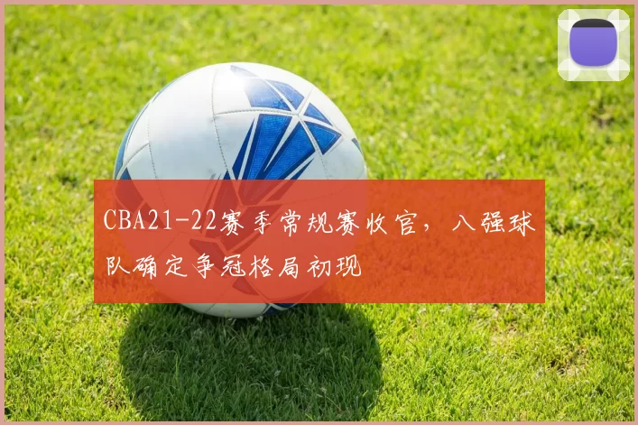 CBA21-22赛季常规赛收官，八强球队确定争冠格局初现
