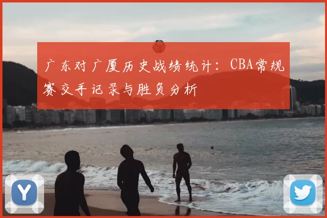 广东对广厦历史战绩统计：CBA常规赛交手记录与胜负分析
