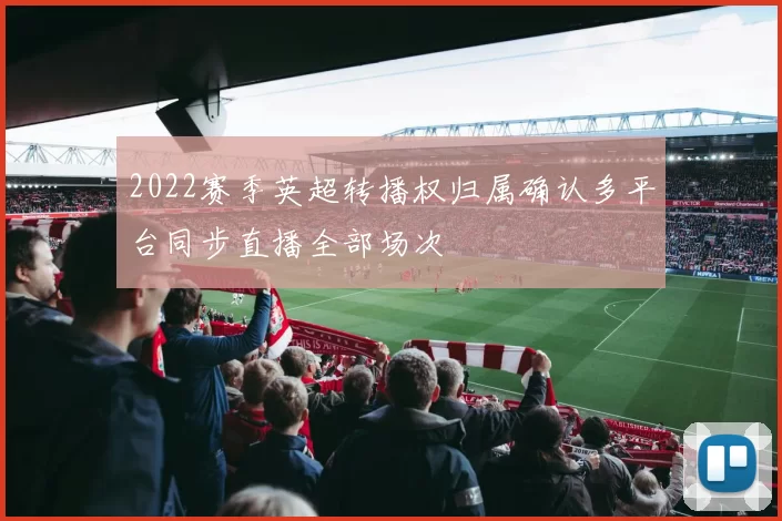 2022赛季英超转播权归属确认多平台同步直播全部场次