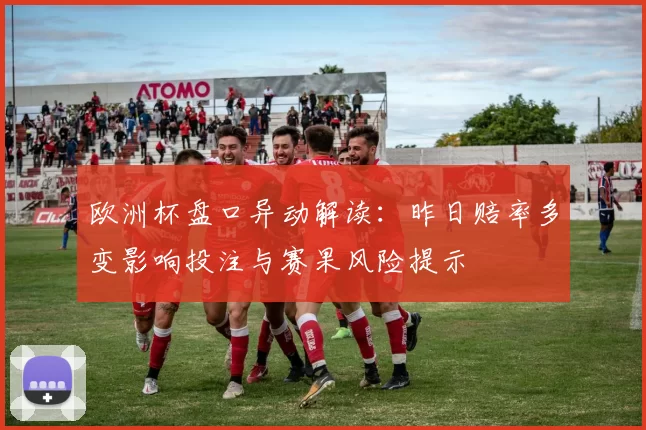 欧洲杯盘口异动解读:昨日赔率多变影响投注与赛果风险提示