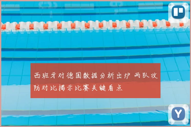 西班牙对德国数据分析出炉 两队攻防对比揭示比赛关键看点