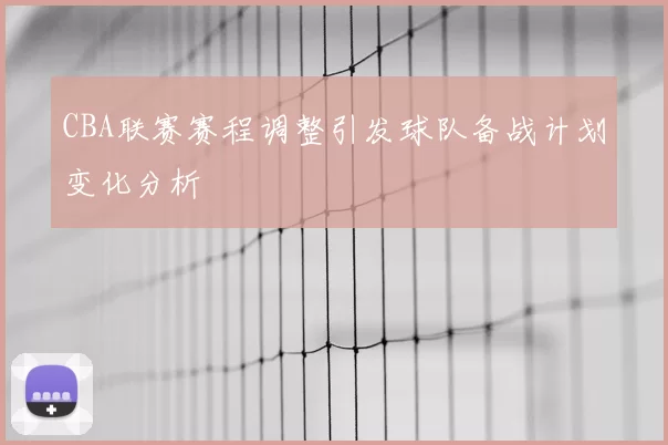 CBA联赛赛程调整引发球队备战计划变化分析