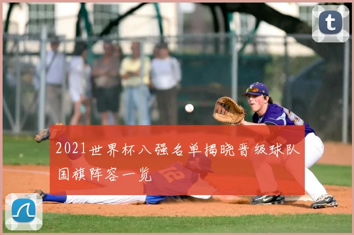 2021世界杯八强名单揭晓晋级球队国旗阵容一览