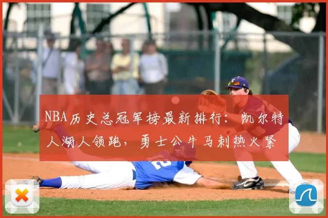 NBA历史总冠军榜最新排行:凯尔特人湖人领跑,勇士公牛马刺热火紧追