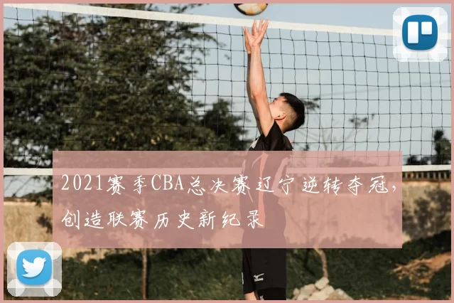 2021赛季CBA总决赛辽宁逆转夺冠，创造联赛历史新纪录