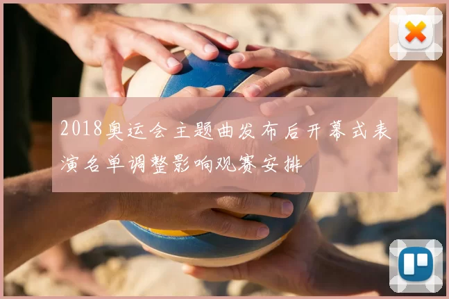 2018奥运会主题曲发布后开幕式表演名单调整影响观赛安排