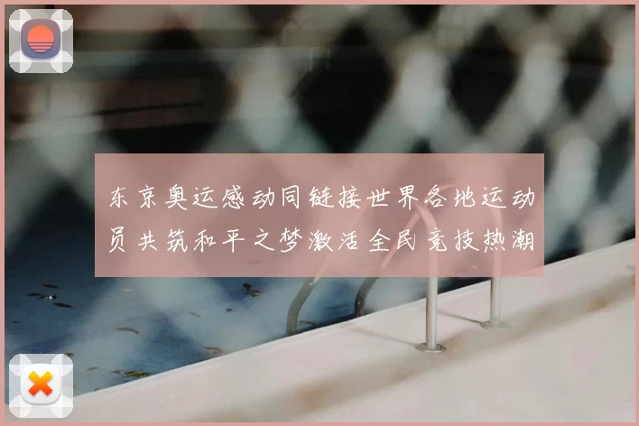 东京奥运感动同链接世界各地运动员共筑和平之梦激活全民竞技热潮