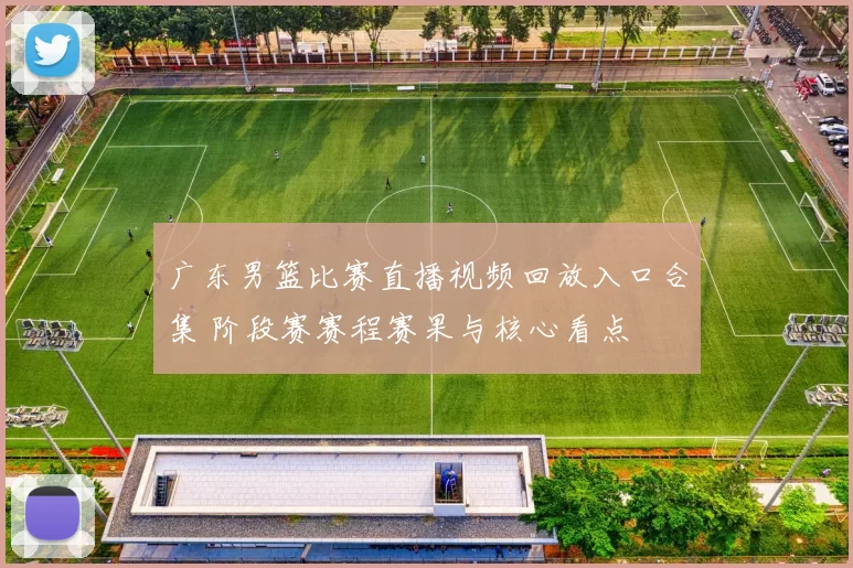 广东男篮比赛直播视频回放入口合集 阶段赛赛程赛果与核心看点