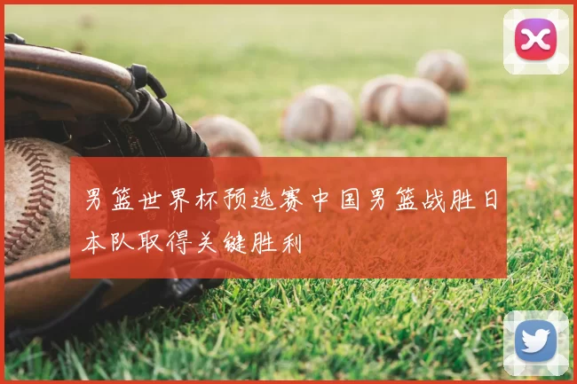 男篮世界杯预选赛中国男篮战胜日本队取得关键胜利