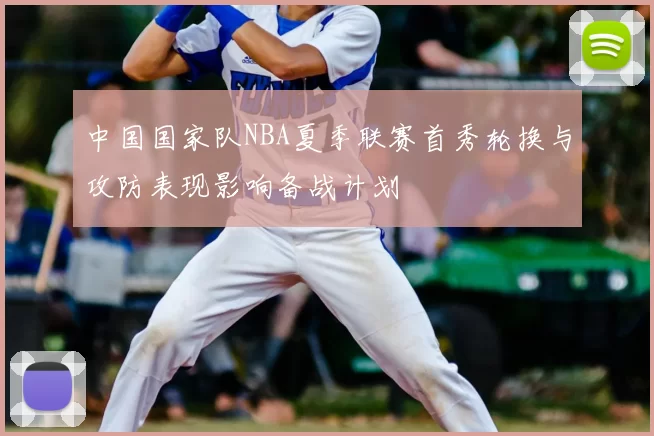 中国国家队NBA夏季联赛首秀轮换与攻防表现影响备战计划