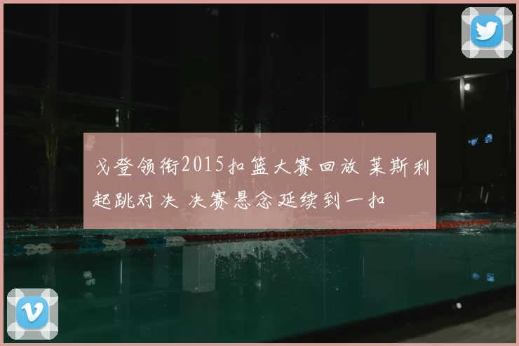 戈登领衔2015扣篮大赛回放 莱斯利起跳对决 决赛悬念延续到一扣