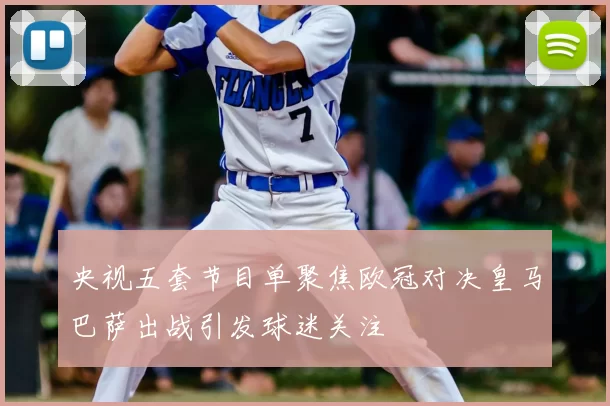 央视五套节目单聚焦欧冠对决皇马巴萨出战引发球迷关注