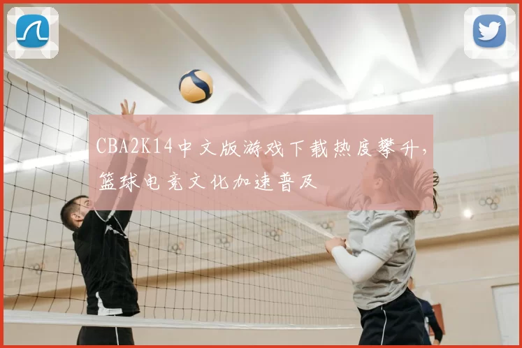 CBA2K14中文版游戏下载热度攀升，篮球电竞文化加速普及