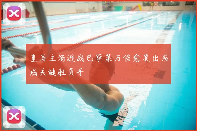 皇马主场迎战巴萨莱万伤愈复出或成关键胜负手