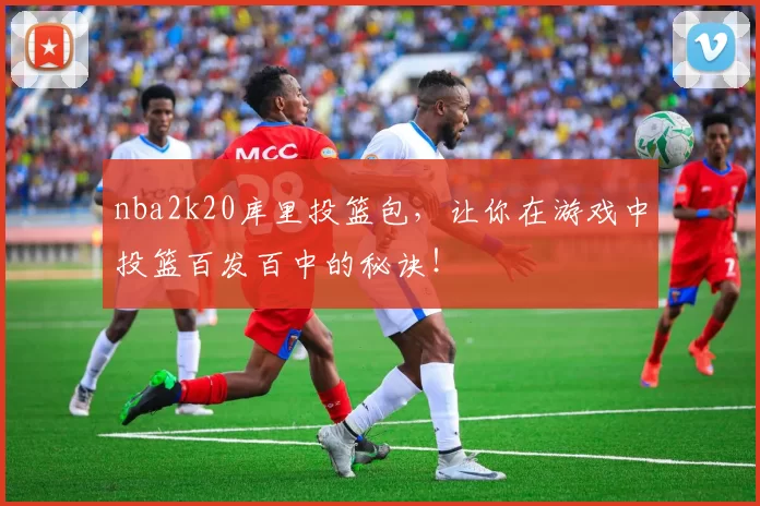 nba2k20库里投篮包，让你在游戏中投篮百发百中的秘诀！