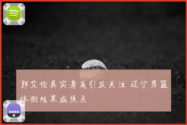 郭艾伦真实身高引发关注 辽宁男篮体测结果成焦点