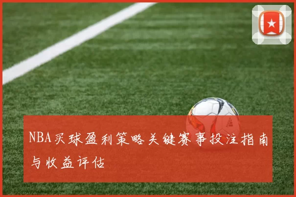 NBA买球盈利策略关键赛事投注指南与收益评估