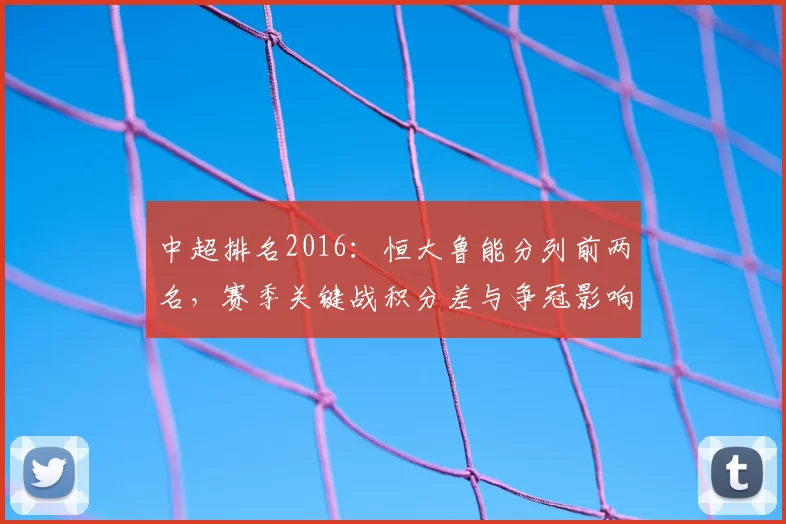 中超排名2016：恒大鲁能分列前两名，赛季关键战积分差与争冠影响