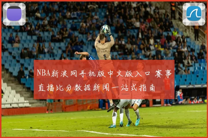 NBA新浪网手机版中文版入口 赛事直播比分数据新闻一站式指南