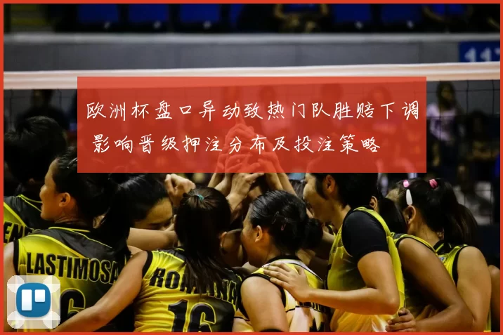 欧洲杯盘口异动致热门队胜赔下调 影响晋级押注分布及投注策略