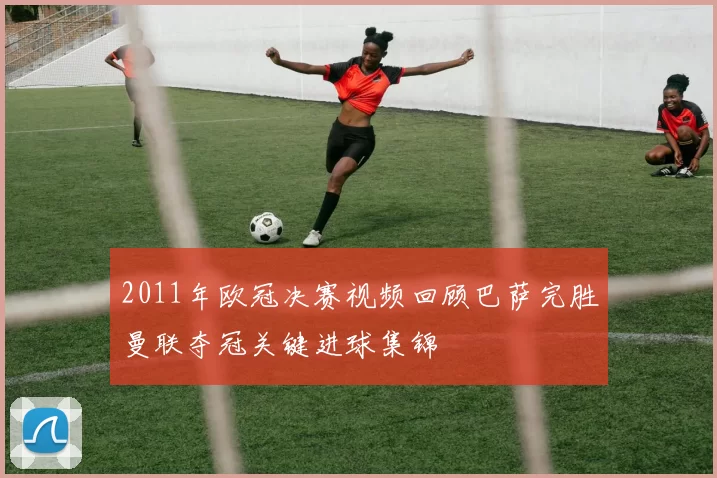 2011年欧冠决赛视频回顾巴萨完胜曼联夺冠关键进球集锦