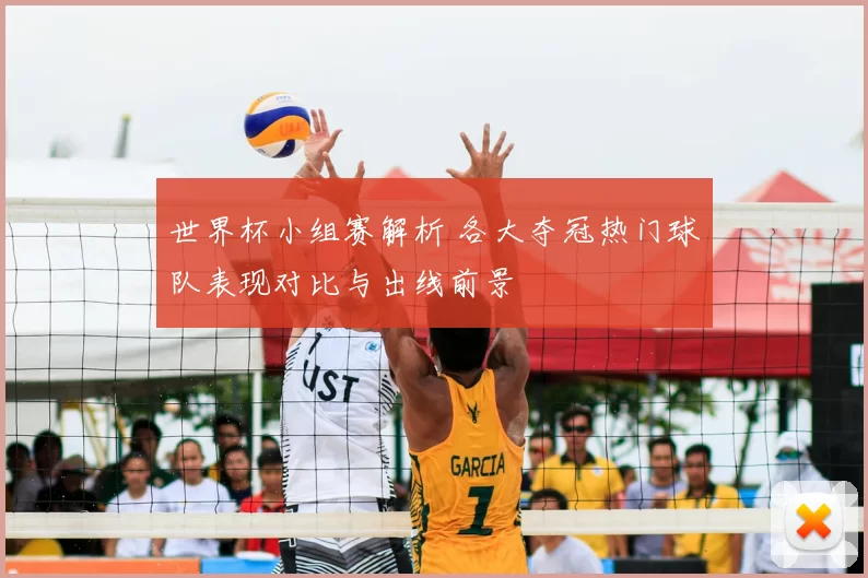 世界杯小组赛解析 各大夺冠热门球队表现对比与出线前景