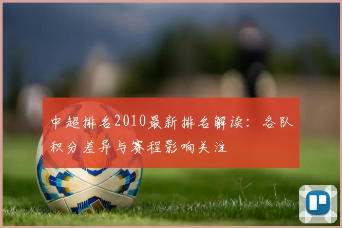 中超排名2010最新排名解读：各队积分差异与赛程影响关注