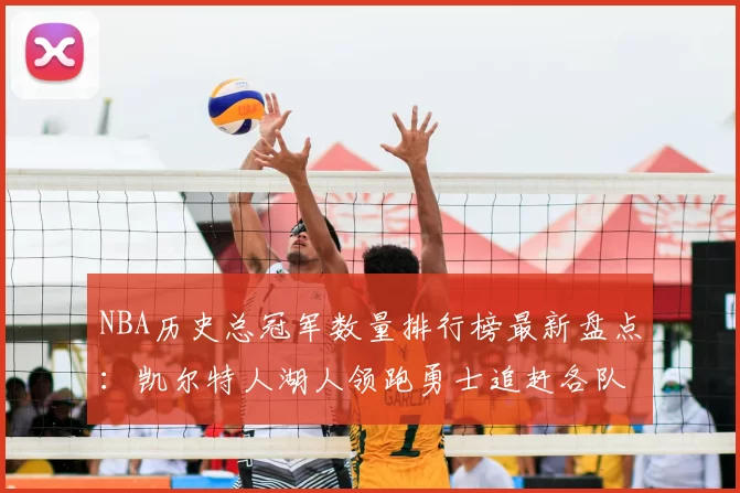 NBA历史总冠军数量排行榜最新盘点：凯尔特人湖人领跑勇士追赶各队排名一览