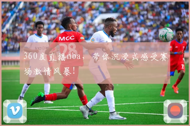 360度直播nba,带你沉浸式感受赛场激情风暴!