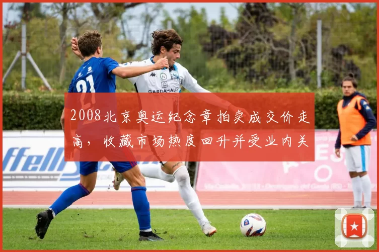 2008北京奥运纪念章拍卖成交价走高，收藏市场热度回升并受业内关注