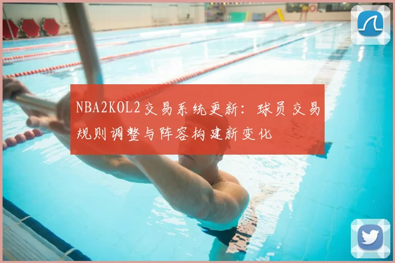 NBA2KOL2交易系统更新：球员交易规则调整与阵容构建新变化