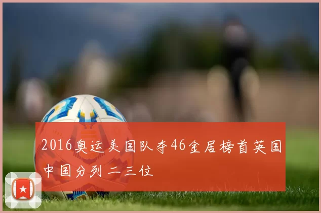 2016奥运美国队夺46金居榜首英国中国分列二三位