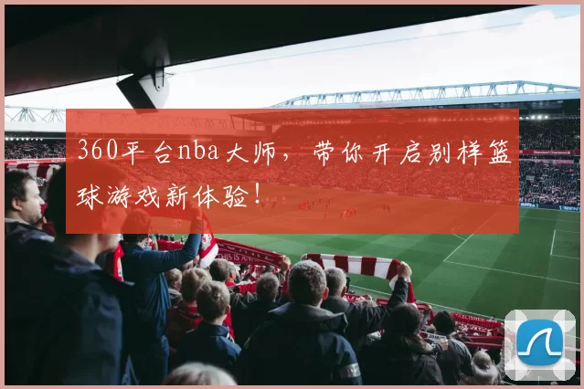 360平台nba大师，带你开启别样篮球游戏新体验！