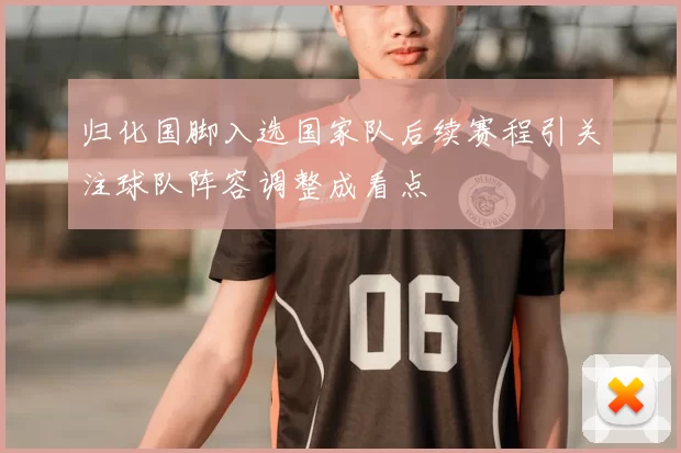 归化国脚入选国家队后续赛程引关注球队阵容调整成看点
