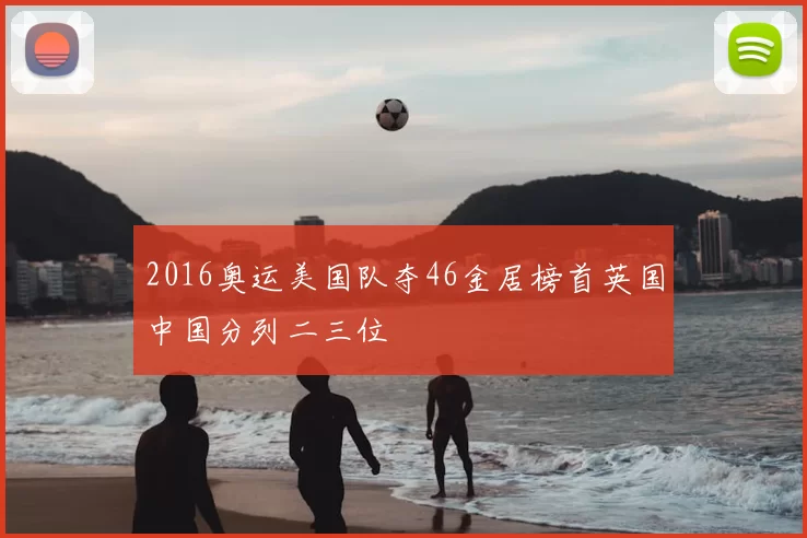 2016奥运美国队夺46金居榜首英国中国分列二三位