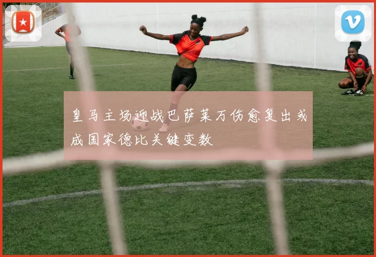 皇马主场迎战巴萨莱万伤愈复出或成国家德比关键变数