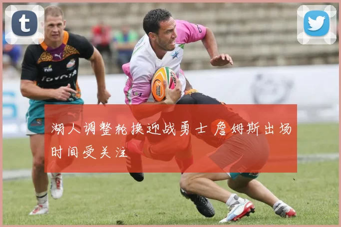 湖人调整轮换迎战勇士 詹姆斯出场时间受关注