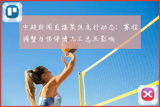 中超新闻直播聚焦虎扑动态：赛程调整与伤停情况汇总及影响