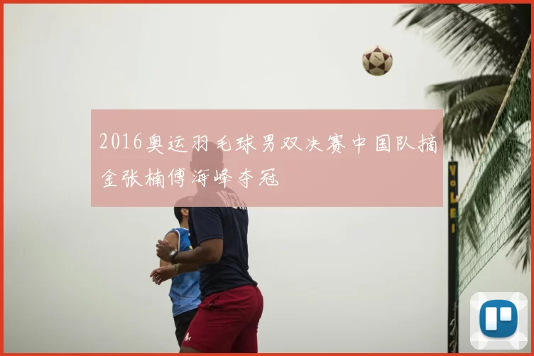 2016奥运羽毛球男双决赛中国队摘金张楠傅海峰夺冠