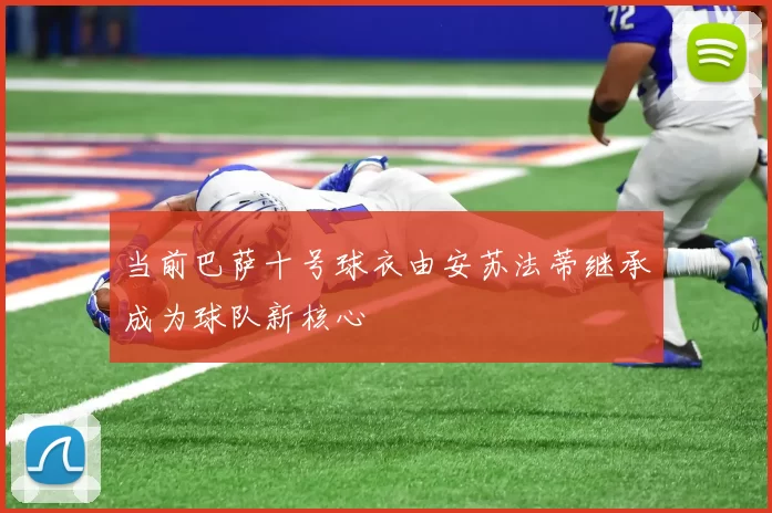 当前巴萨十号球衣由安苏法蒂继承成为球队新核心