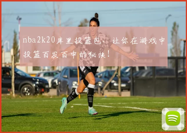 nba2k20库里投篮包,让你在游戏中投篮百发百中的秘诀!