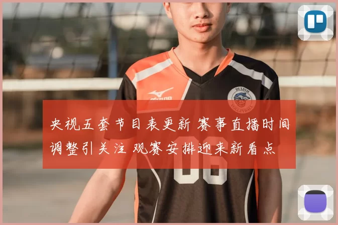 央视五套节目表更新 赛事直播时间调整引关注 观赛安排迎来新看点