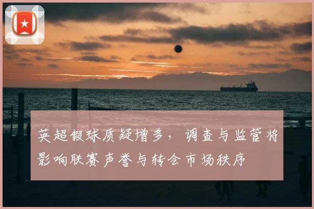 英超假球质疑增多，调查与监管将影响联赛声誉与转会市场秩序